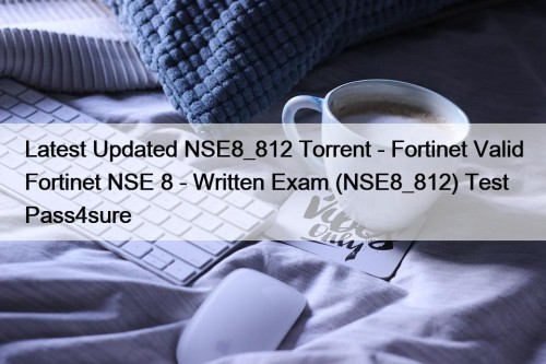 Latest Updated NSE8_812 Torrent - Fortinet Valid Fortinet ...